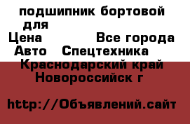 подшипник бортовой для komatsu 195.27.12390 › Цена ­ 6 500 - Все города Авто » Спецтехника   . Краснодарский край,Новороссийск г.